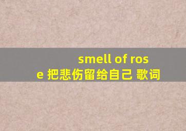 smell of rose 把悲伤留给自己 歌词